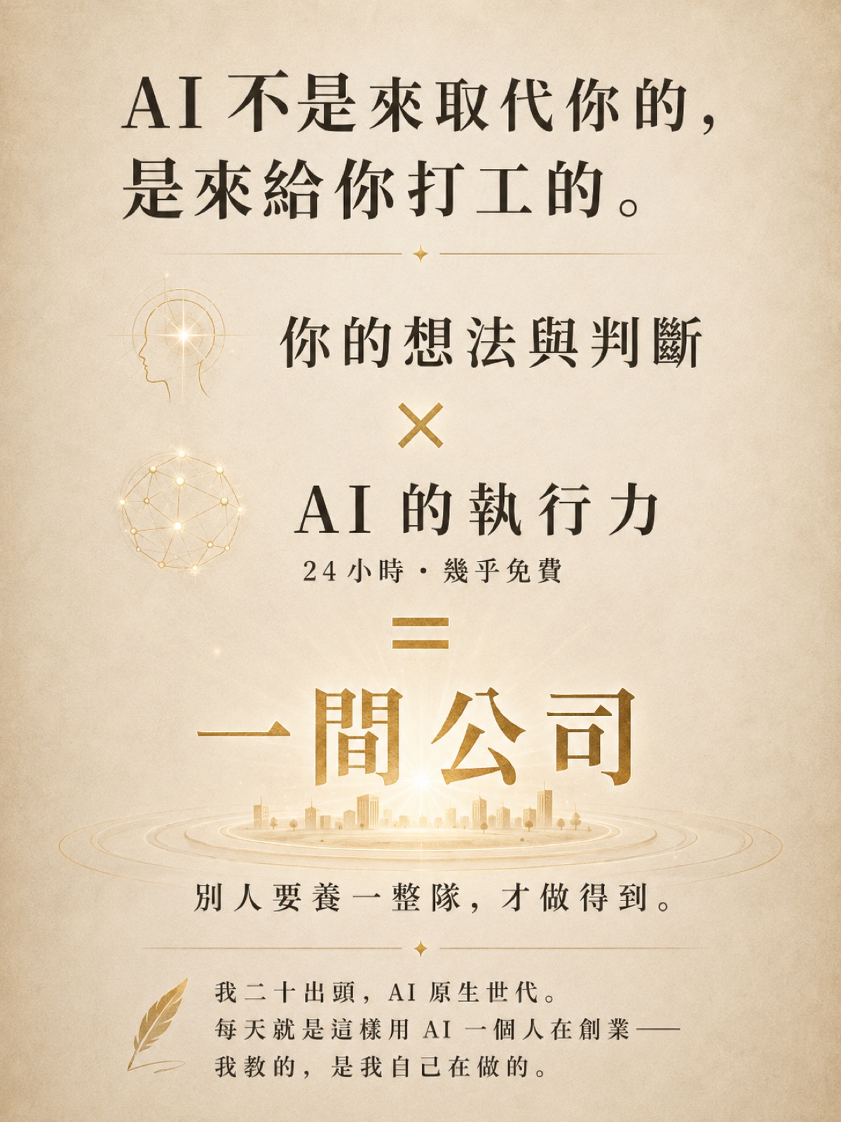 AI 不是來取代你的，是來給你打工的。你的想法與判斷 × AI 的執行力 = 一間公司。